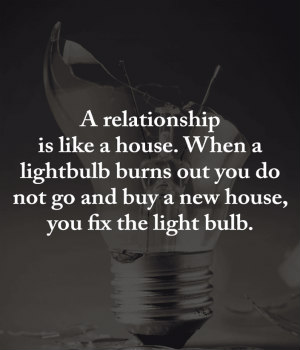 Quotes A relationship is like a house. When a light bulb burns out you do not go and buy a new house, you fix the light bulb.-m